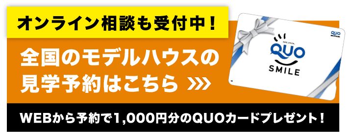 オンライン相談も受付中！全国のモデルハウスの見学予約はこちら　WEBからの予約で1,000円分のQUOカードプレゼント！